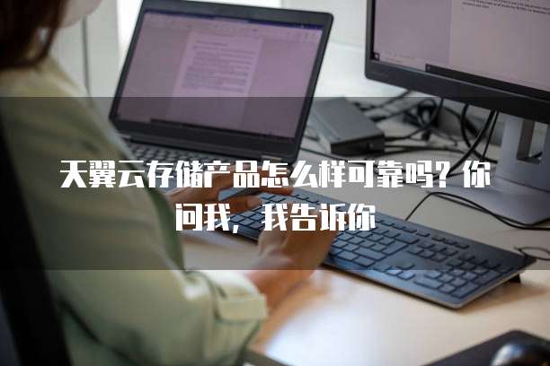 天翼云存储产品怎么样可靠吗？你问我，我告诉你