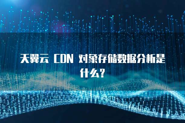 天翼云 CDN 对象存储数据分析是什么？