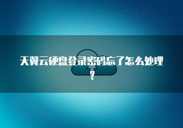 天翼云硬盘登录密码忘了怎么处理?
