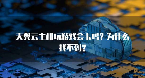 天翼云主机玩游戏会卡吗？为什么找不到？