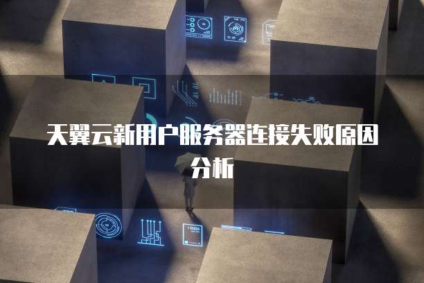 天翼云新用户服务器连接失败原因分析
