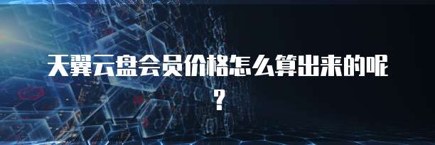 天翼云盘会员价格怎么算出来的呢?