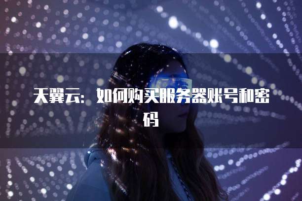天翼云:如何购买服务器账号和密码