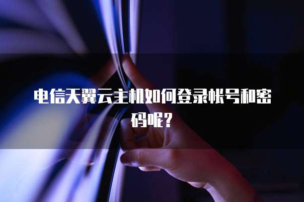 电信天翼云主机如何登录帐号和密码呢?