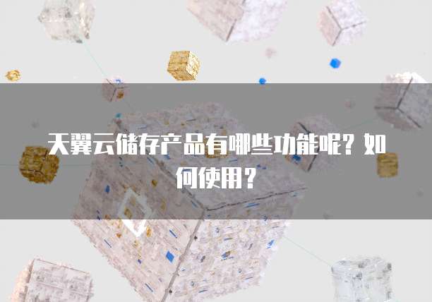 天翼云储存产品有哪些功能呢?如何使用?