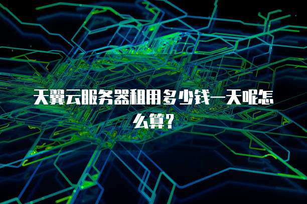 天翼云服务器租用多少钱一天呢怎么算?