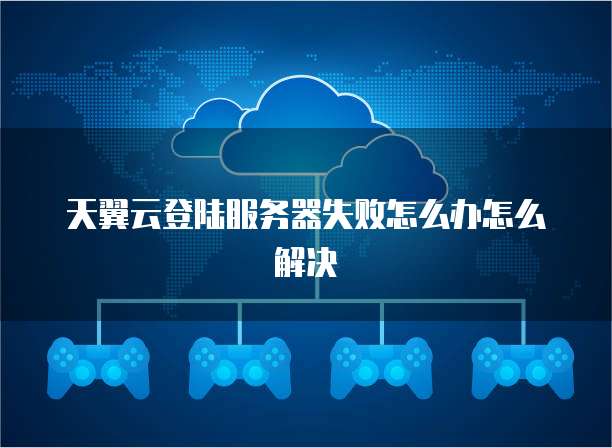 天翼云登陆服务器失败怎么办怎么解决