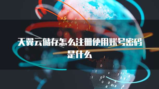 天翼云储存怎么注册使用账号密码是什么