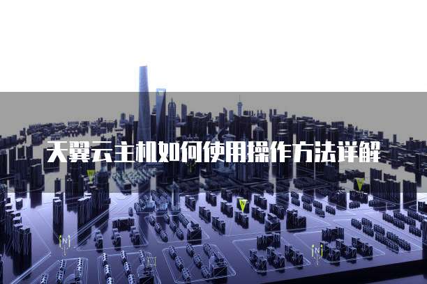 天翼云主机如何使用操作方法详解