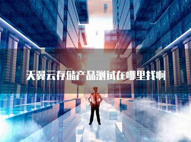 天翼云存储产品测试在哪里找啊