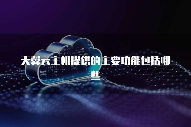 天翼云主机提供的主要功能包括哪些