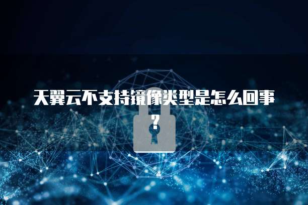天翼云不支持镜像类型是怎么回事?