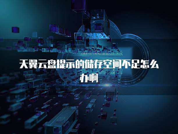天翼云盘提示的储存空间不足怎么办啊