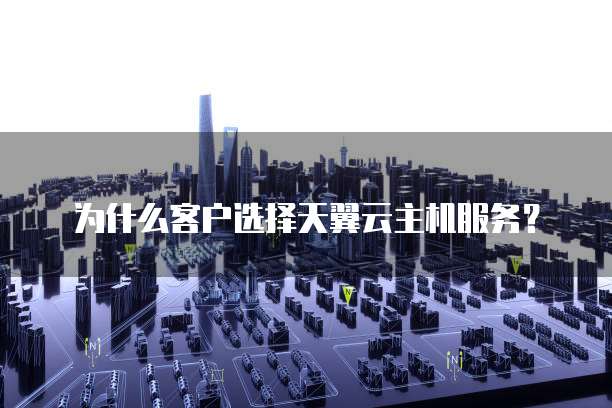 为什么客户选择天翼云主机服务?