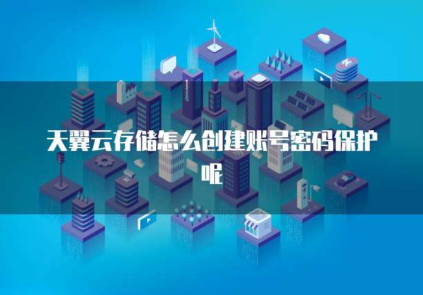 天翼云存储怎么创建账号密码保护呢