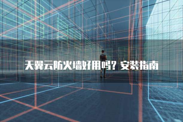 天翼云防火墙好用吗?安装指南