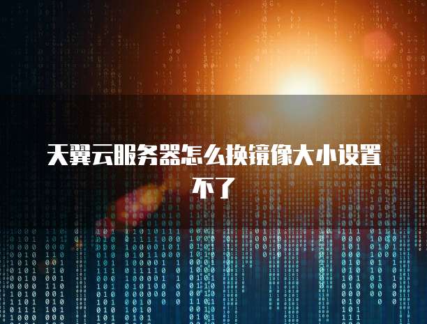 天翼云服务器怎么换镜像大小设置不了