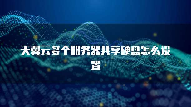 天翼云多个服务器共享硬盘怎么设置