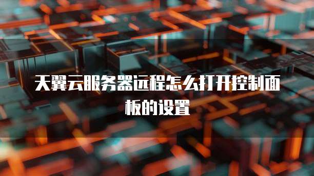 天翼云服务器远程怎么打开控制面板的设置