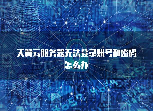 天翼云服务器无法登录账号和密码怎么办
