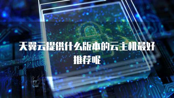 天翼云提供什么版本的云主机最好推荐呢