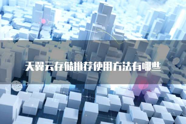 天翼云存储推荐使用方法有哪些
