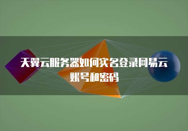 天翼云服务器如何实名登录网易云账号和密码