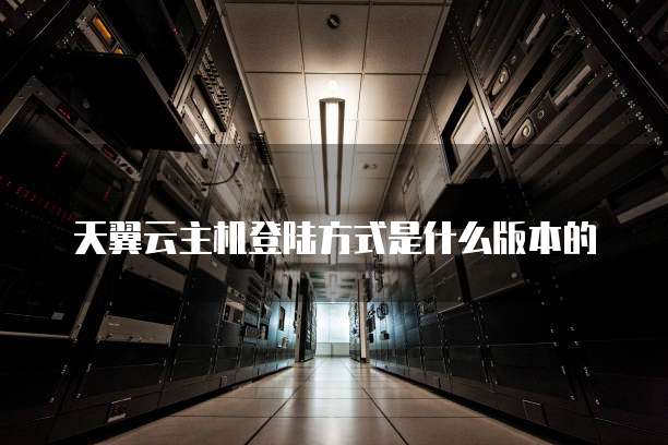 天翼云主机登陆方式是什么版本的