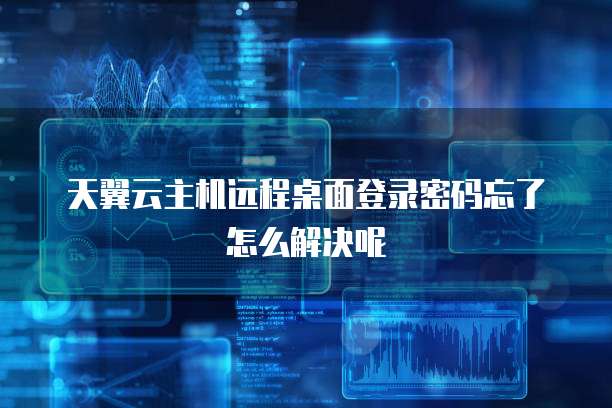 天翼云主机远程桌面登录密码忘了怎么解决呢