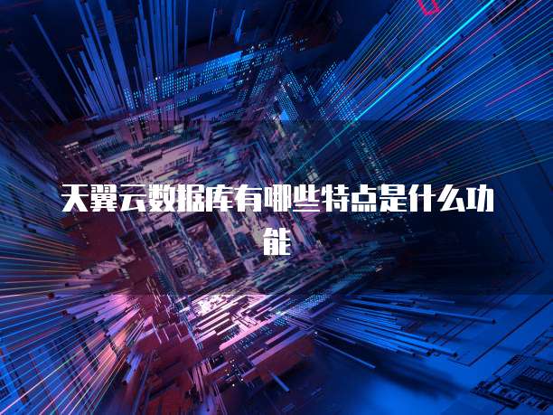 天翼云数据库有哪些特点是什么功能