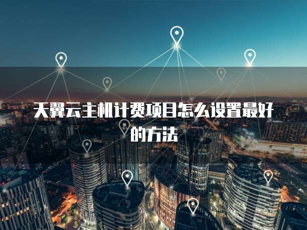 天翼云主机计费项目怎么设置最好的方法