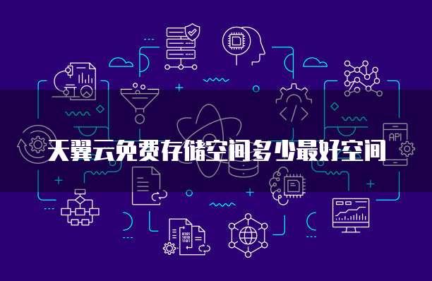 天翼云免费存储空间多少最好空间