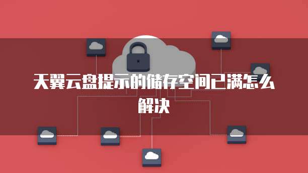 天翼云盘提示的储存空间已满怎么解决