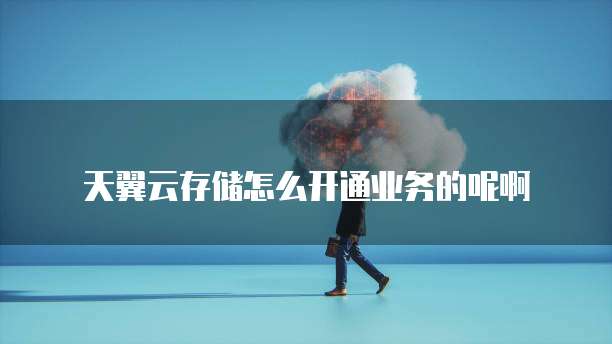 天翼云存储怎么开通业务的呢啊
