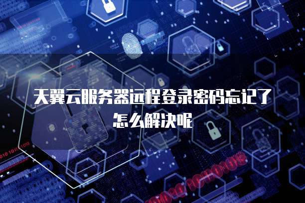 天翼云服务器远程登录密码忘记了怎么解决呢