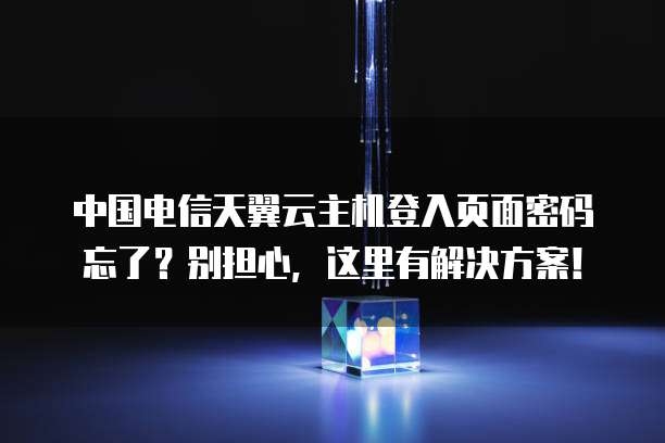 中国电信天翼云主机登入页面密码忘了?别担心,这里有解决方案!