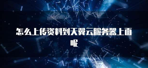 怎么上传资料到天翼云服务器上面呢