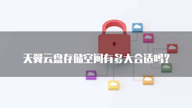 天翼云盘存储空间有多大合适吗?