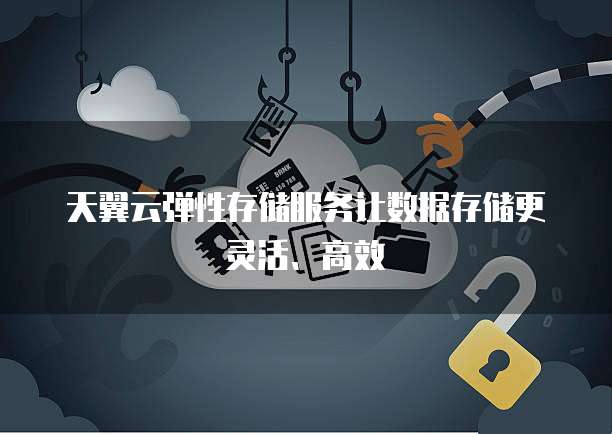 天翼云弹性存储服务让数据存储更灵活、高效