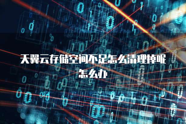 天翼云存储空间不足怎么清理掉呢怎么办
