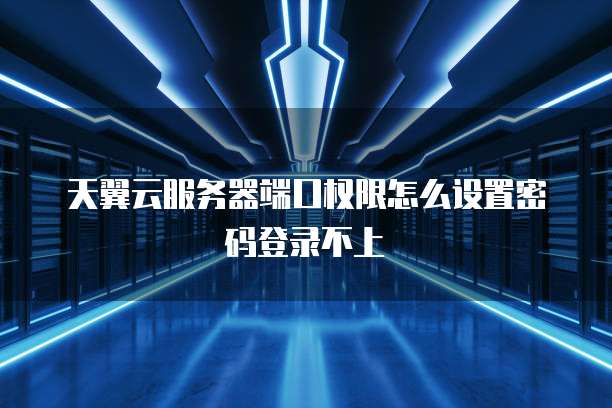 天翼云服务器端口权限怎么设置密码登录不上