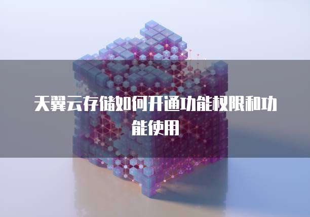 天翼云存储如何开通功能权限和功能使用