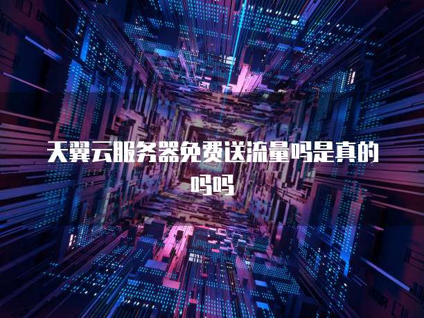天翼云服务器免费送流量吗是真的吗吗