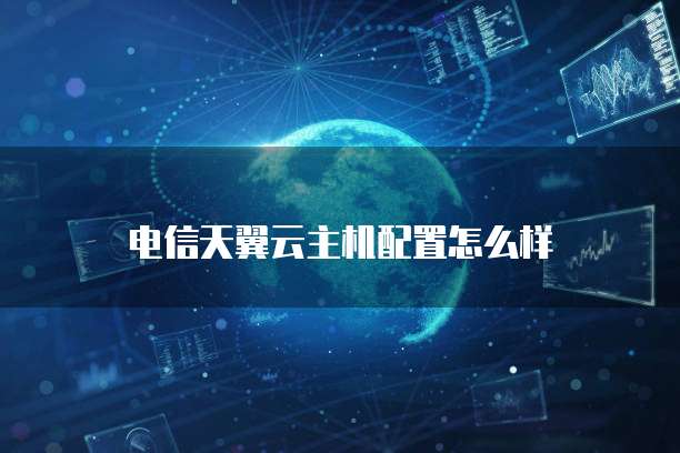 电信天翼云主机配置怎么样