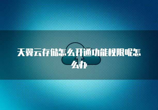 天翼云存储怎么开通功能权限呢怎么办