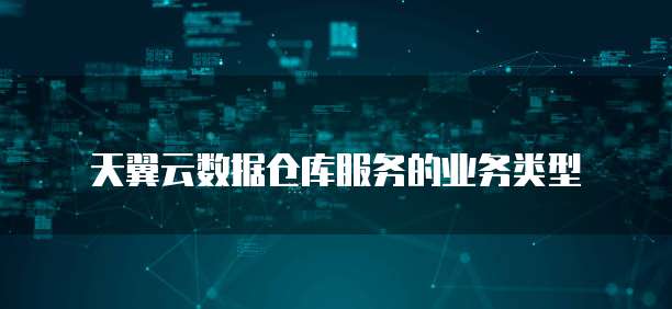 天翼云数据仓库服务的业务类型