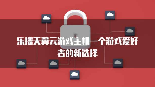 乐播天翼云游戏主机一个游戏爱好者的新选择