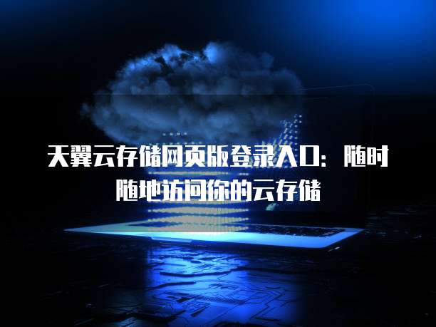 天翼云存储网页版登录入口：随时随地访问你的云存储