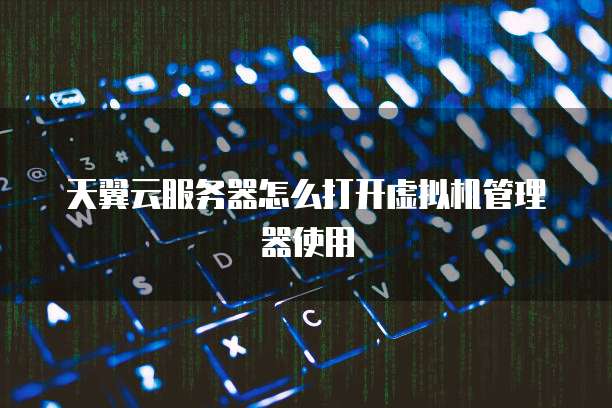 天翼云服务器怎么打开虚拟机管理器使用