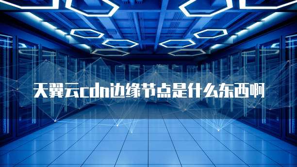 天翼云cdn边缘节点是什么东西啊